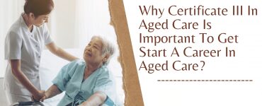 Why Certificate III In Aged Care Is Important To Get Start A Career In Aged Care