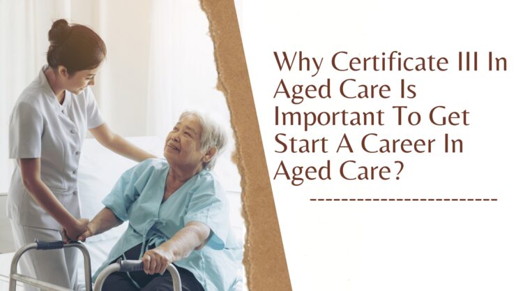 Why Certificate III In Aged Care Is Important To Get Start A Career In Aged Care